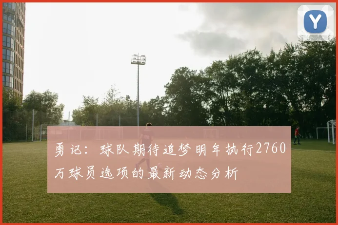勇记：球队期待追梦明年执行2760万球员选项的最新动态分析