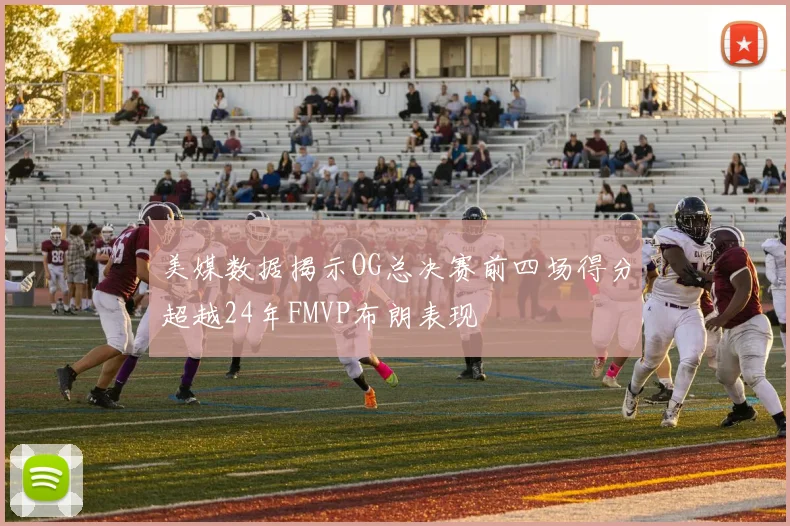 美媒数据揭示OG总决赛前四场得分超越24年FMVP布朗表现
