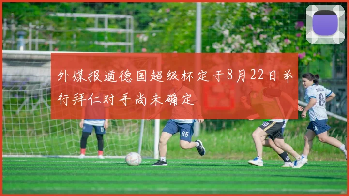外媒报道德国超级杯定于8月22日举行拜仁对手尚未确定