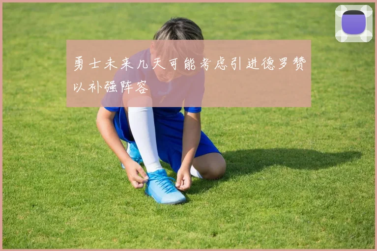 勇士未来几天可能考虑引进德罗赞以补强阵容