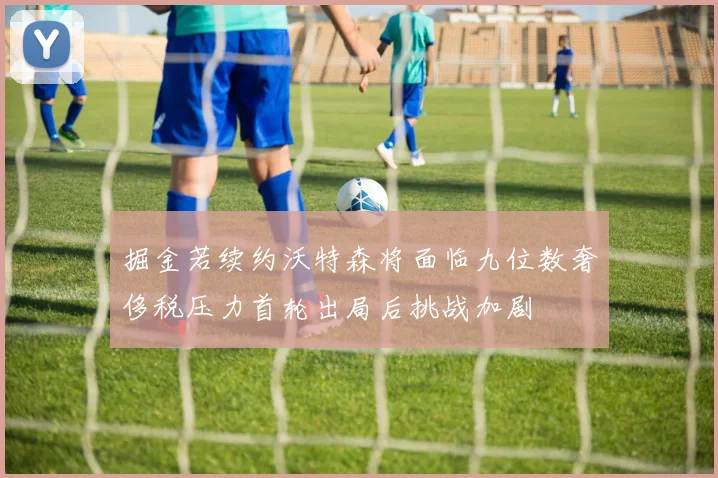 掘金若续约沃特森将面临九位数奢侈税压力首轮出局后挑战加剧