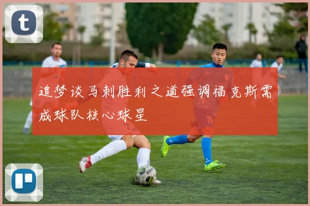 追梦谈马刺胜利之道强调福克斯需成球队核心球星
