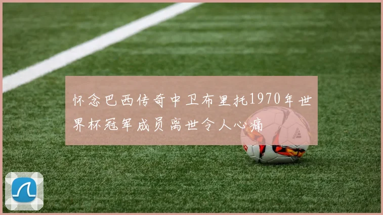怀念巴西传奇中卫布里托1970年世界杯冠军成员离世令人心痛