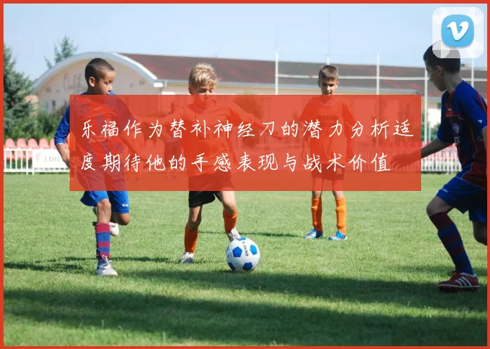 乐福作为替补神经刀的潜力分析适度期待他的手感表现与战术价值