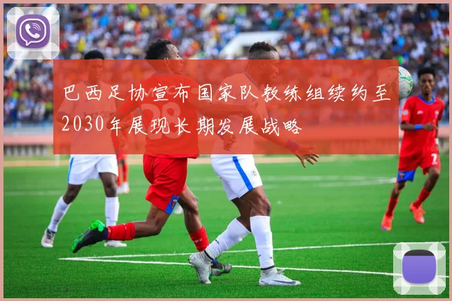 巴西足协宣布国家队教练组续约至2030年展现长期发展战略