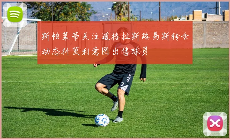 斯帕莱蒂关注道格拉斯路易斯转会动态科莫利意图出售球员
