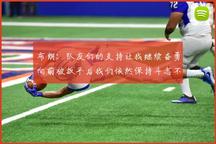 布朗：队友们的支持让我继续奋勇向前被扳平后我们依然保持斗志不言放弃