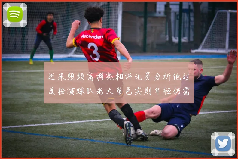近来频频高调亮相评论员分析他过度扮演球队老大角色实则年轻仍需成长
