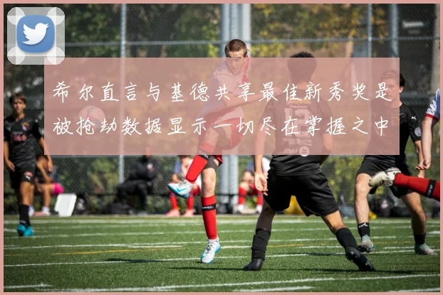 希尔直言与基德共享最佳新秀奖是被抢劫数据显示一切尽在掌握之中