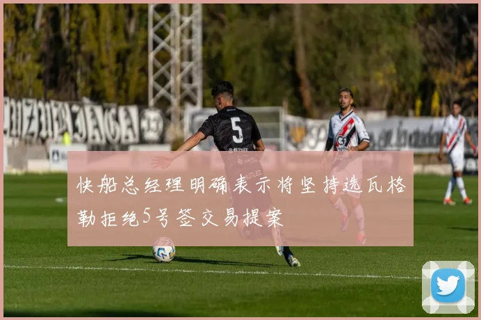 快船总经理明确表示将坚持选瓦格勒拒绝5号签交易提案