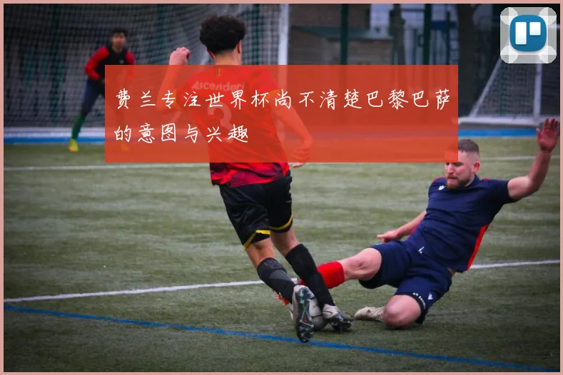 费兰专注世界杯尚不清楚巴黎巴萨的意图与兴趣