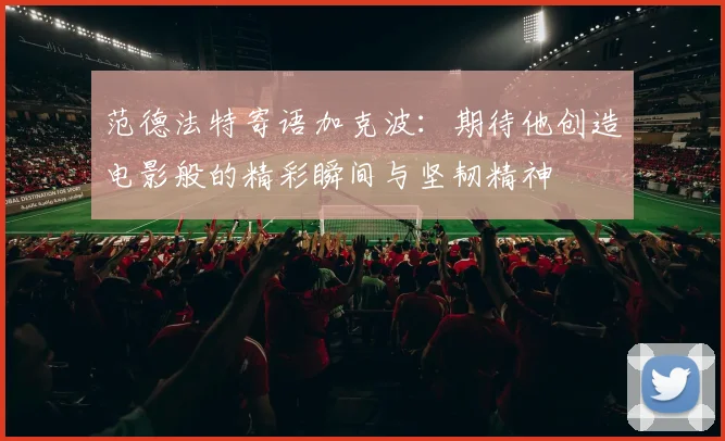范德法特寄语加克波：期待他创造电影般的精彩瞬间与坚韧精神