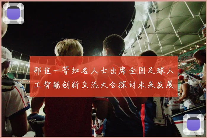 邵佳一等知名人士出席全国足球人工智能创新交流大会探讨未来发展方向