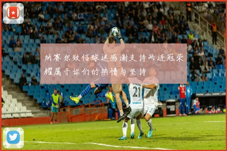 纳赛尔致信球迷感谢支持两连冠荣耀属于你们的热情与坚持