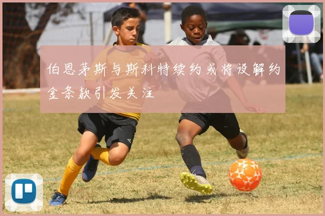 伯恩茅斯与斯科特续约或将设解约金条款引发关注