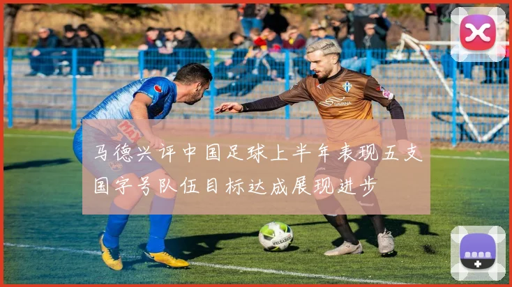 马德兴评中国足球上半年表现五支国字号队伍目标达成展现进步