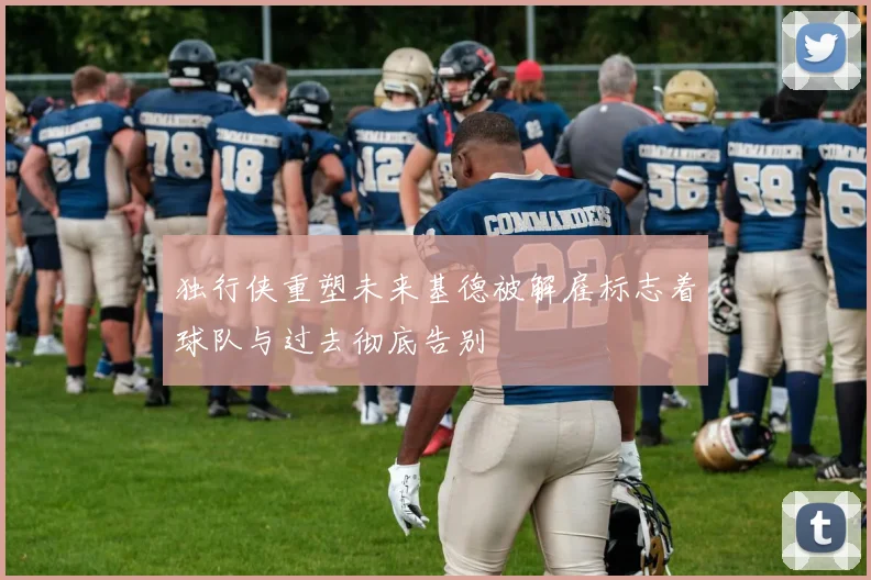 独行侠重塑未来基德被解雇标志着球队与过去彻底告别