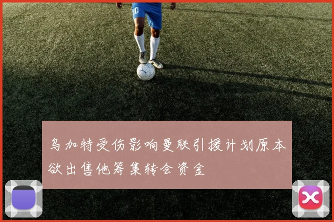 乌加特受伤影响曼联引援计划原本欲出售他筹集转会资金
