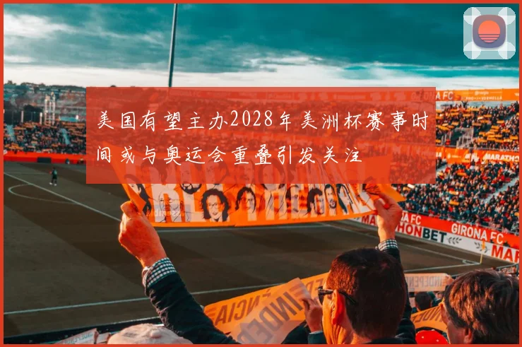 美国有望主办2028年美洲杯赛事时间或与奥运会重叠引发关注