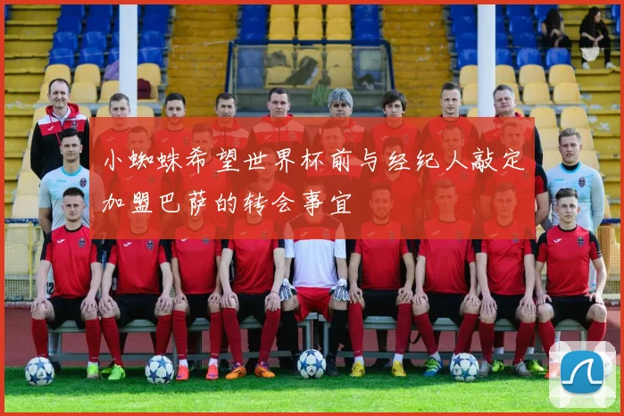 小蜘蛛希望世界杯前与经纪人敲定加盟巴萨的转会事宜