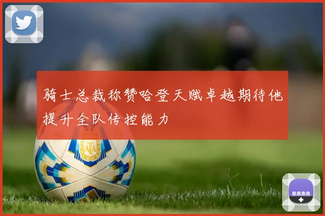 骑士总裁称赞哈登天赋卓越期待他提升全队传控能力