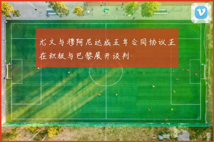 尤文与穆阿尼达成五年合同协议正在积极与巴黎展开谈判