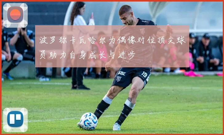 波罗称卡瓦哈尔为偶像对位顶尖球员助力自身成长与进步