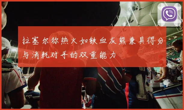 拉塞尔称热火如铁血灰熊兼具得分与消耗对手的双重能力