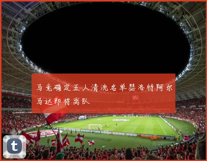 马竞确定五人清洗名单瑟洛特阿尔马达即将离队