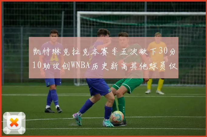 凯特琳克拉克本赛季五次砍下30分10助攻创WNBA历史新高其他球员仅合计四次